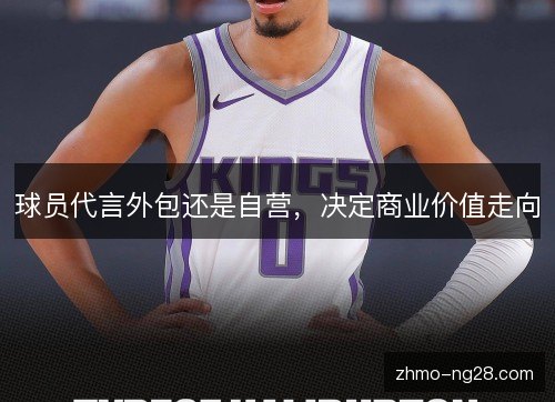 球员代言外包还是自营，决定商业价值走向