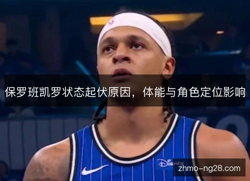 保罗班凯罗状态起伏原因,体能与角色定位影响 保罗班凯罗状态起伏原因,体能与角色定位影响
